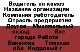 Водитель на камаз › Название организации ­ Компания-работодатель › Отрасль предприятия ­ Другое › Минимальный оклад ­ 35 000 - Все города Работа » Вакансии   . Томская обл.,Кедровый г.